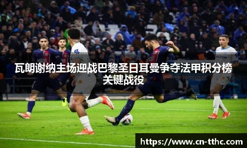 瓦朗谢纳主场迎战巴黎圣日耳曼争夺法甲积分榜关键战役