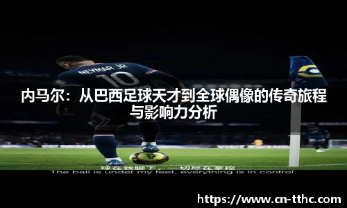 内马尔:从巴西足球天才到全球偶像的传奇旅程与影响力分析