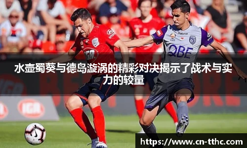 水壶蜀葵与德岛漩涡的精彩对决揭示了战术与实力的较量