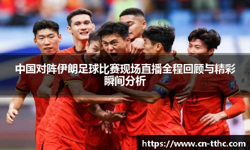 中国对阵伊朗足球比赛现场直播全程回顾与精彩瞬间分析