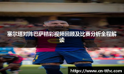 塞尔塔对阵巴萨精彩视频回顾及比赛分析全程解读